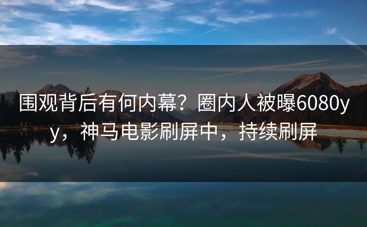 围观背后有何内幕？圈内人被曝6080yy，神马电影刷屏中，持续刷屏
