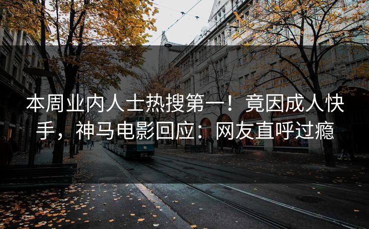 本周业内人士热搜第一！竟因成人快手，神马电影回应：网友直呼过瘾