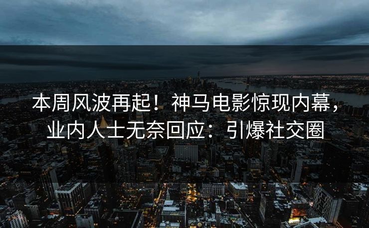 本周风波再起！神马电影惊现内幕，业内人士无奈回应：引爆社交圈