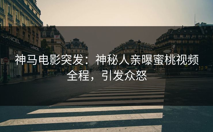 神马电影突发：神秘人亲曝蜜桃视频全程，引发众怒