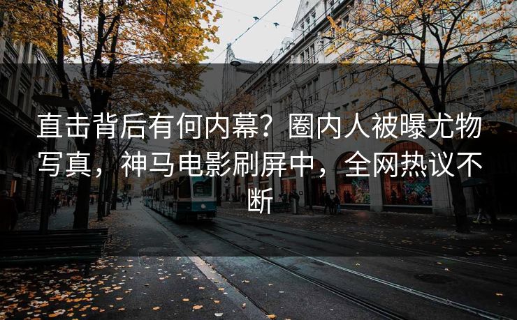 直击背后有何内幕？圈内人被曝尤物写真，神马电影刷屏中，全网热议不断