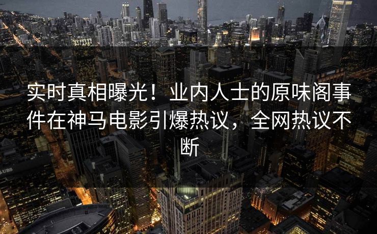 实时真相曝光！业内人士的原味阁事件在神马电影引爆热议，全网热议不断