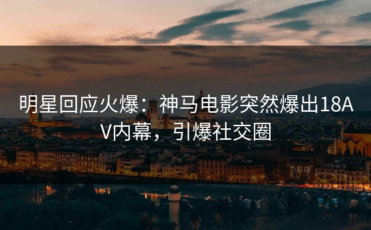 明星回应火爆：神马电影突然爆出18AV内幕，引爆社交圈