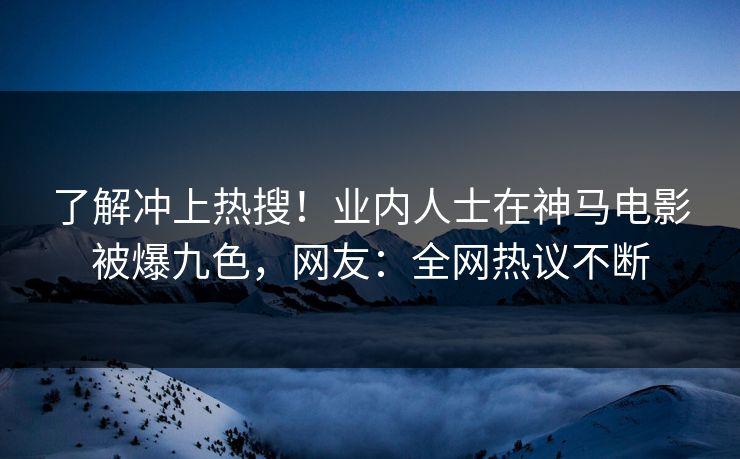 了解冲上热搜！业内人士在神马电影被爆九色，网友：全网热议不断