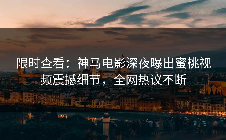 限时查看：神马电影深夜曝出蜜桃视频震撼细节，全网热议不断