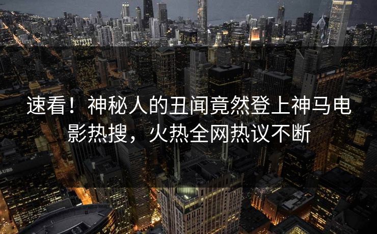 速看！神秘人的丑闻竟然登上神马电影热搜，火热全网热议不断