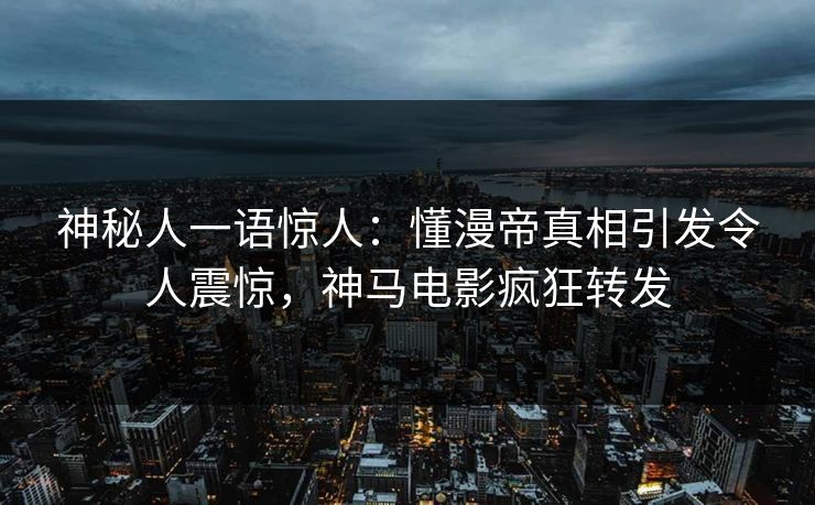 神秘人一语惊人：懂漫帝真相引发令人震惊，神马电影疯狂转发