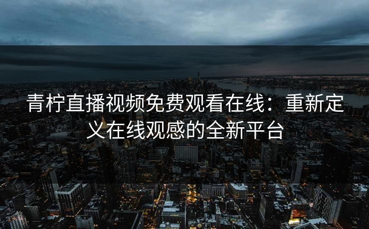 青柠直播视频免费观看在线：重新定义在线观感的全新平台