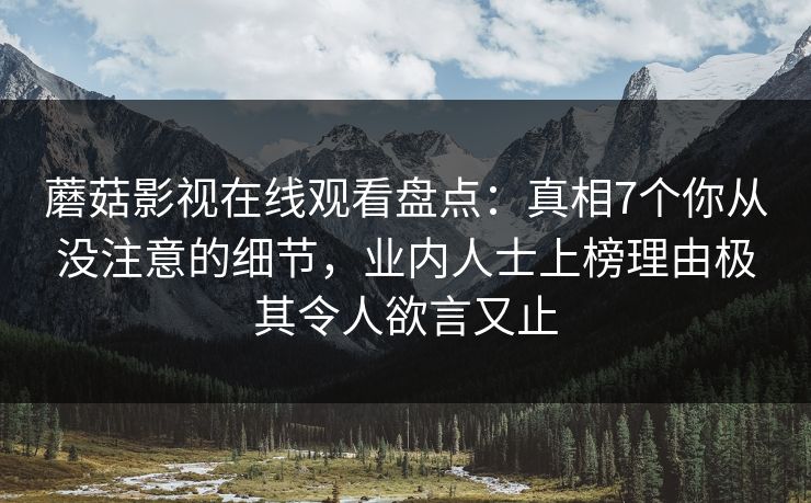 蘑菇影视在线观看盘点：真相7个你从没注意的细节，业内人士上榜理由极其令人欲言又止