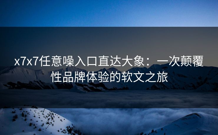 x7x7任意噪入口直达大象：一次颠覆性品牌体验的软文之旅