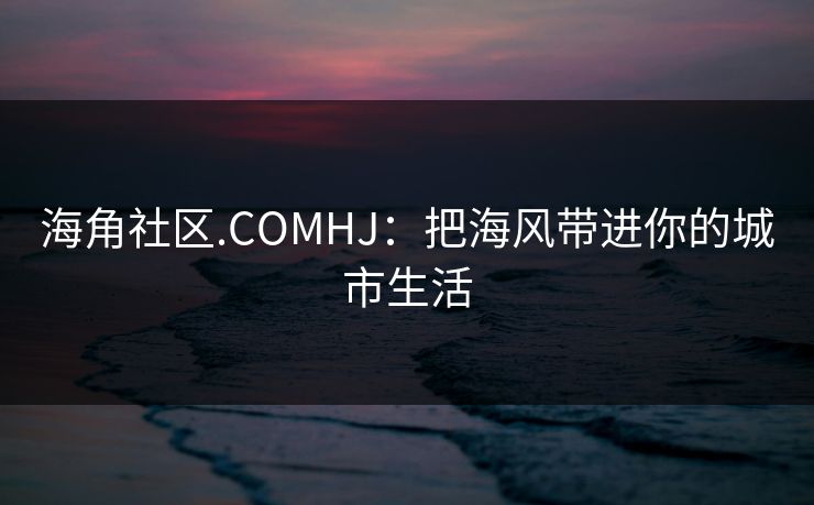 海角社区.COMHJ:把海风带进你的城市生活 海角社区.COMHJ:把海风带进你的城市生活