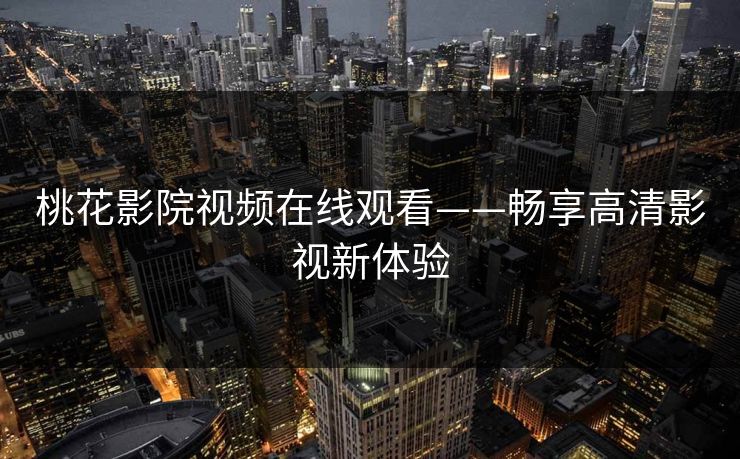 桃花影院视频在线观看——畅享高清影视新体验