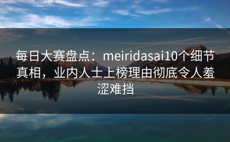 每日大赛盘点：meiridasai10个细节真相，业内人士上榜理由彻底令人羞涩难挡