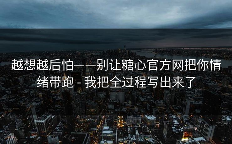 越想越后怕——别让糖心官方网把你情绪带跑 - 我把全过程写出来了