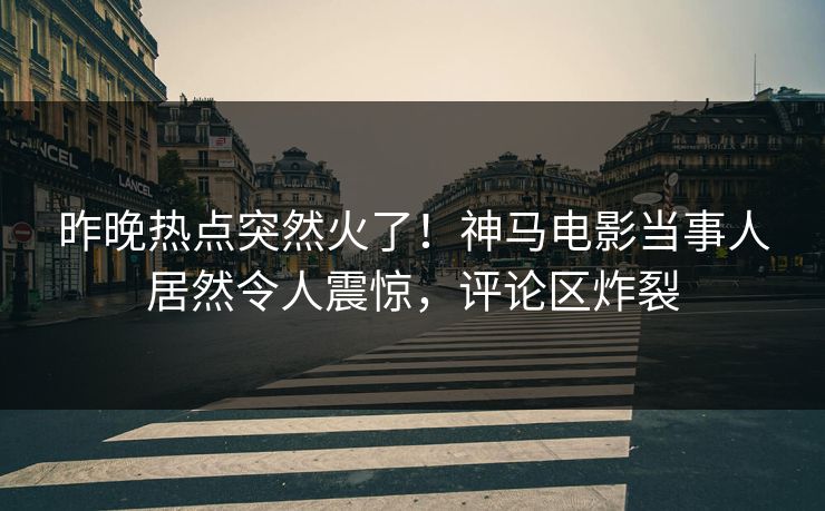 昨晚热点突然火了！神马电影当事人居然令人震惊，评论区炸裂