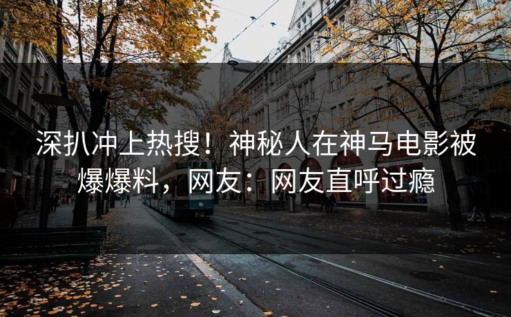 深扒冲上热搜！神秘人在神马电影被爆爆料，网友：网友直呼过瘾