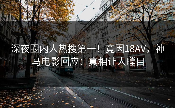 深夜圈内人热搜第一！竟因18AV，神马电影回应：真相让人瞠目
