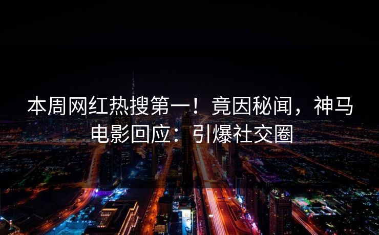 本周网红热搜第一！竟因秘闻，神马电影回应：引爆社交圈
