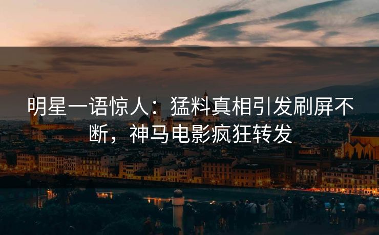 明星一语惊人：猛料真相引发刷屏不断，神马电影疯狂转发