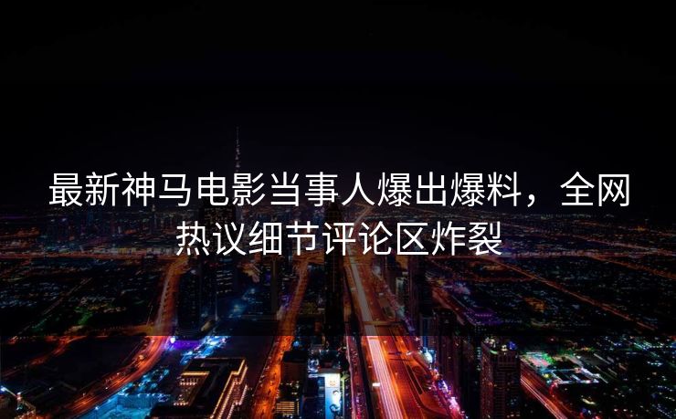 最新神马电影当事人爆出爆料，全网热议细节评论区炸裂