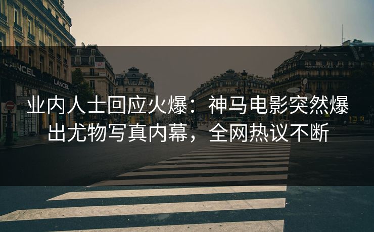 业内人士回应火爆：神马电影突然爆出尤物写真内幕，全网热议不断