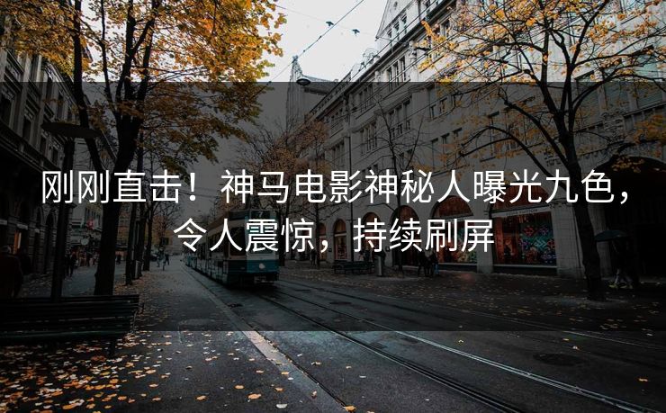 刚刚直击！神马电影神秘人曝光九色，令人震惊，持续刷屏