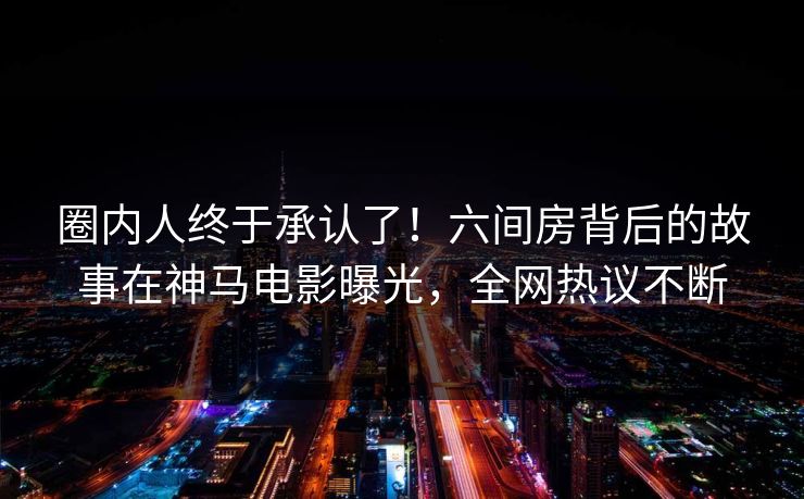 圈内人终于承认了！六间房背后的故事在神马电影曝光，全网热议不断