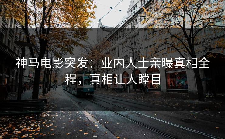 神马电影突发：业内人士亲曝真相全程，真相让人瞠目