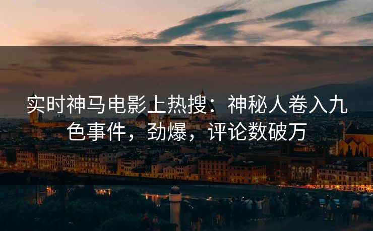 实时神马电影上热搜：神秘人卷入九色事件，劲爆，评论数破万