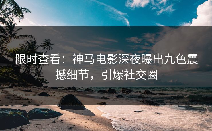 限时查看：神马电影深夜曝出九色震撼细节，引爆社交圈