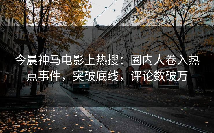 今晨神马电影上热搜：圈内人卷入热点事件，突破底线，评论数破万
