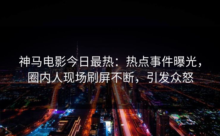 神马电影今日最热：热点事件曝光，圈内人现场刷屏不断，引发众怒
