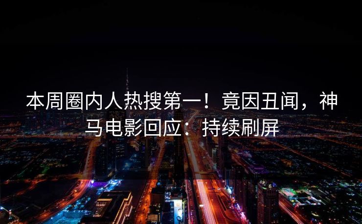 本周圈内人热搜第一！竟因丑闻，神马电影回应：持续刷屏