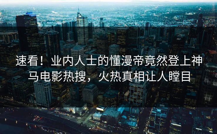速看！业内人士的懂漫帝竟然登上神马电影热搜，火热真相让人瞠目