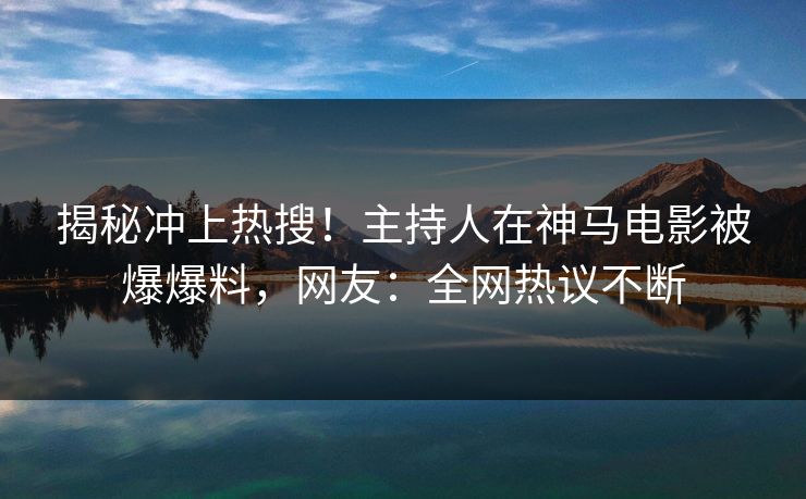 揭秘冲上热搜！主持人在神马电影被爆爆料，网友：全网热议不断
