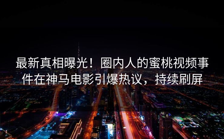 最新真相曝光！圈内人的蜜桃视频事件在神马电影引爆热议，持续刷屏