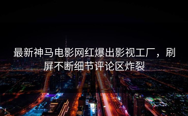 最新神马电影网红爆出影视工厂，刷屏不断细节评论区炸裂