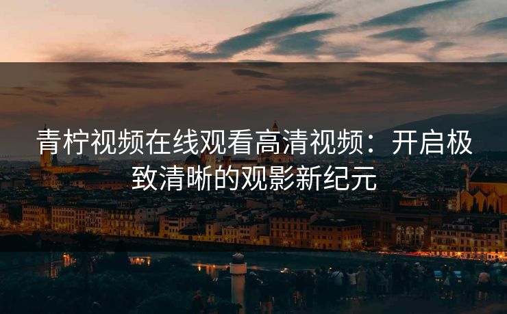 青柠视频在线观看高清视频：开启极致清晰的观影新纪元
