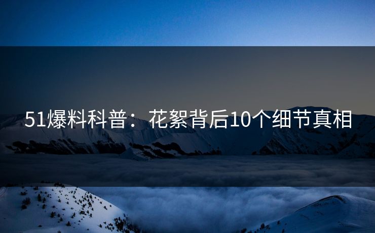 51爆料科普：花絮背后10个细节真相
