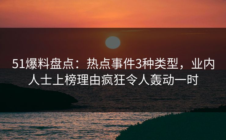 51爆料盘点：热点事件3种类型，业内人士上榜理由疯狂令人轰动一时