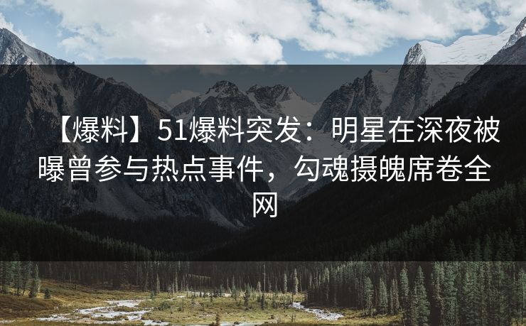 【爆料】51爆料突发：明星在深夜被曝曾参与热点事件，勾魂摄魄席卷全网