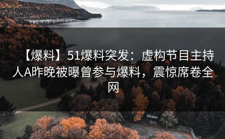 【爆料】51爆料突发：虚构节目主持人A昨晚被曝曾参与爆料，震惊席卷全网