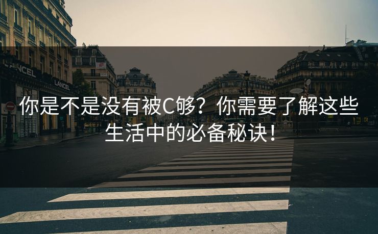 你是不是没有被C够？你需要了解这些生活中的必备秘诀！