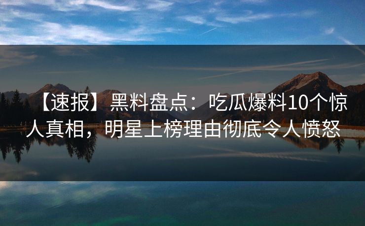 【速报】黑料盘点：吃瓜爆料10个惊人真相，明星上榜理由彻底令人愤怒