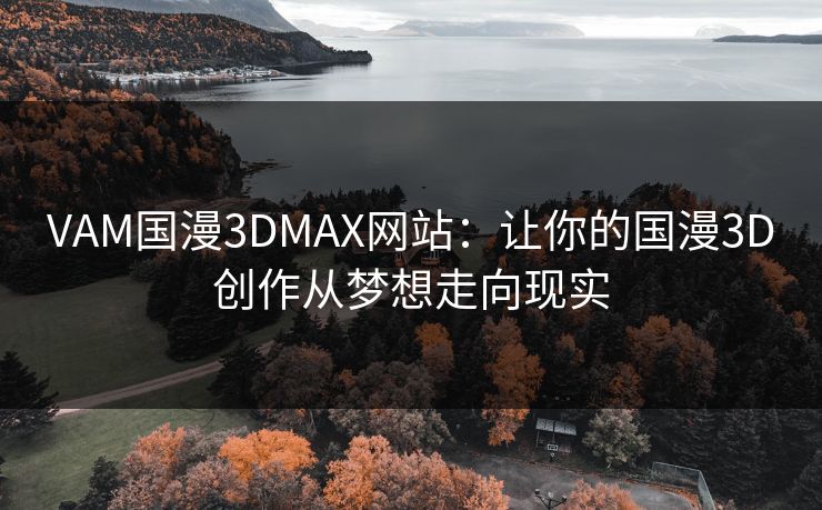 VAM国漫3DMAX网站：让你的国漫3D创作从梦想走向现实