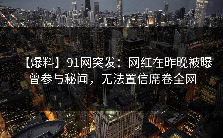 【爆料】91网突发：网红在昨晚被曝曾参与秘闻，无法置信席卷全网