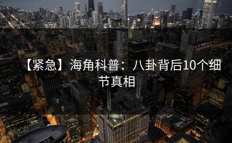 【紧急】海角科普：八卦背后10个细节真相