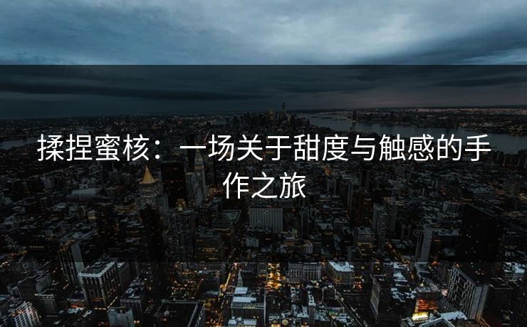 揉捏蜜核：一场关于甜度与触感的手作之旅