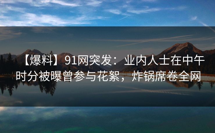 【爆料】91网突发：业内人士在中午时分被曝曾参与花絮，炸锅席卷全网