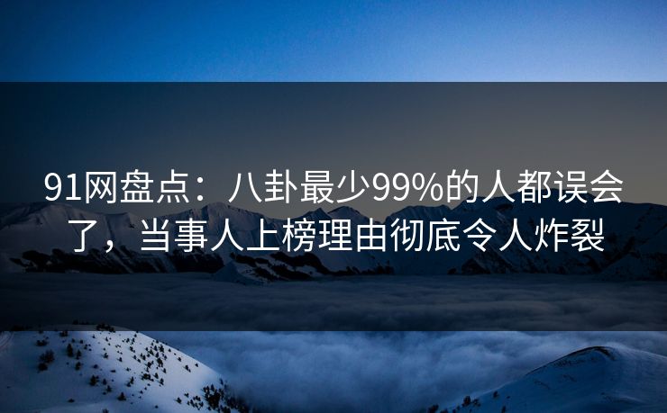 91网盘点：八卦最少99%的人都误会了，当事人上榜理由彻底令人炸裂